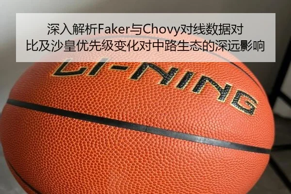 深入解析Faker与Chovy对线数据对比及沙皇优先级变化对中路生态的深远影响
