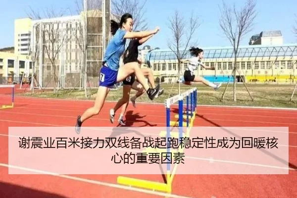 谢震业百米接力双线备战起跑稳定性成为回暖核心的重要因素