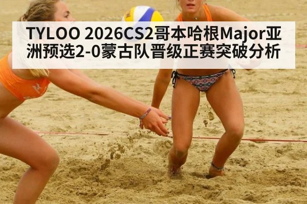 TYLOO 2026CS2哥本哈根Major亚洲预选2-0蒙古队晋级正赛突破分析