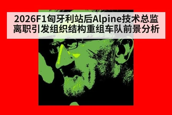 2026F1匈牙利站后Alpine技术总监离职引发组织结构重组车队前景分析