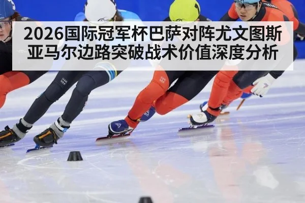 2026国际冠军杯巴萨对阵尤文图斯 亚马尔边路突破战术价值深度分析