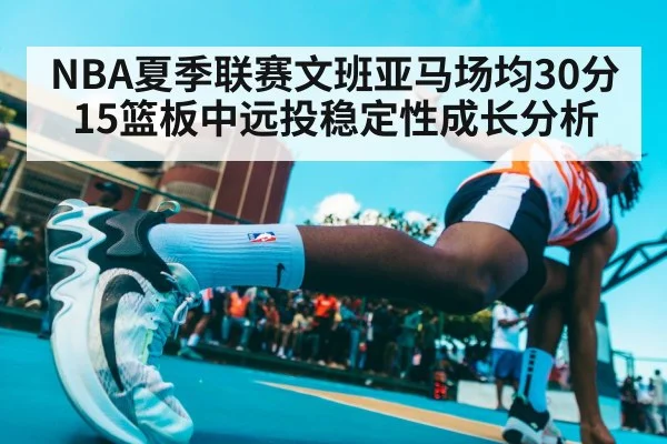 NBA夏季联赛文班亚马场均30分15篮板中远投稳定性成长分析