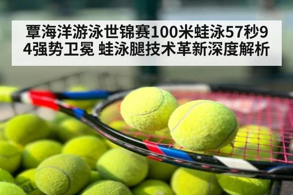 覃海洋游泳世锦赛100米蛙泳57秒94强势卫冕 蛙泳腿技术革新深度解析