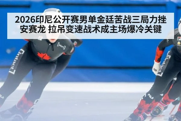 2026印尼公开赛男单金廷苦战三局力挫安赛龙 拉吊变速战术成主场爆冷关键