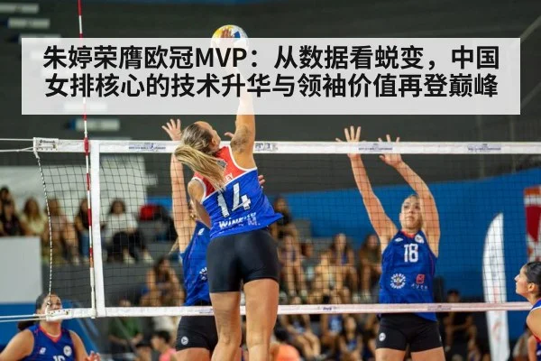 朱婷荣膺欧冠MVP：从数据看蜕变，中国女排核心的技术升华与领袖价值再登巅峰