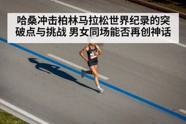 哈桑冲击柏林马拉松世界纪录的突破点与挑战 男女同场能否再创神话