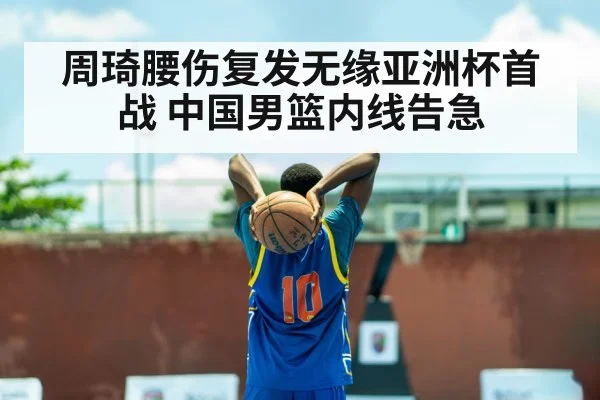 周琦腰伤复发无缘亚洲杯首战 中国男篮内线告急