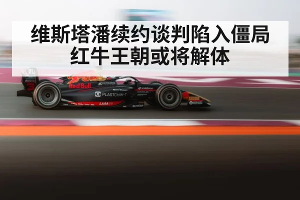 维斯塔潘续约谈判陷入僵局 红牛王朝或将解体