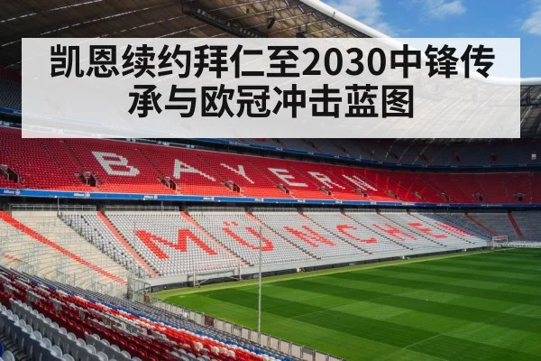 凯恩续约拜仁至2030中锋传承与欧冠冲击蓝图