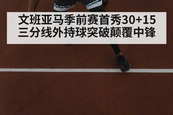 文班亚马季前赛首秀30+15 三分线外持球突破颠覆中锋