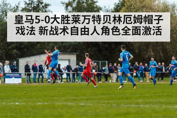 皇马5-0大胜莱万特贝林厄姆帽子戏法 新战术自由人角色全面激活