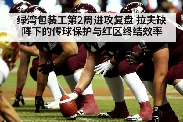 绿湾包装工第2周进攻复盘 拉夫缺阵下的传球保护与红区终结效率