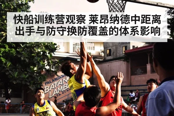 快船训练营观察 莱昂纳德中距离出手与防守换防覆盖的体系影响