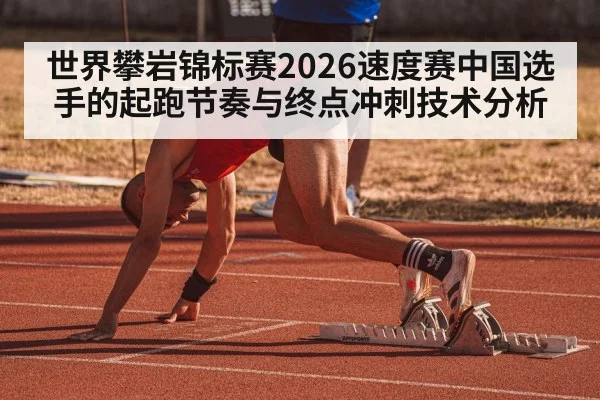 世界攀岩锦标赛2026速度赛中国选手的起跑节奏与终点冲刺技术分析