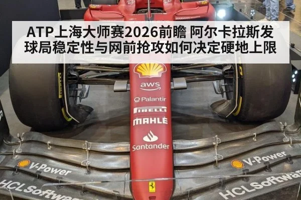 ATP上海大师赛2026前瞻 阿尔卡拉斯发球局稳定性与网前抢攻如何决定硬地上限