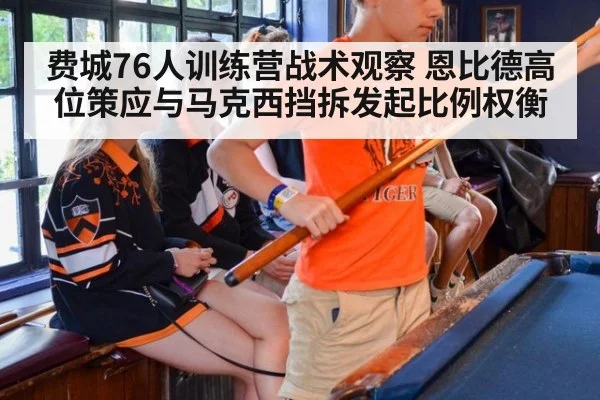 费城76人训练营战术观察 恩比德高位策应与马克西挡拆发起比例权衡