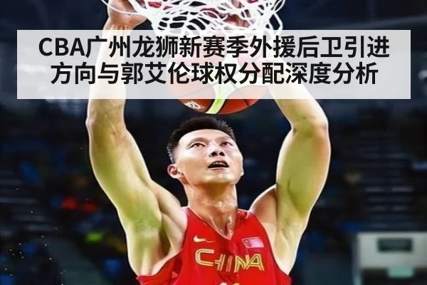 CBA广州龙狮新赛季外援后卫引进方向与郭艾伦球权分配深度分析