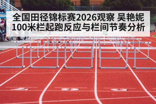 全国田径锦标赛2026观察 吴艳妮100米栏起跑反应与栏间节奏分析