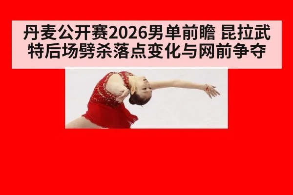 丹麦公开赛2026男单前瞻 昆拉武特后场劈杀落点变化与网前争夺