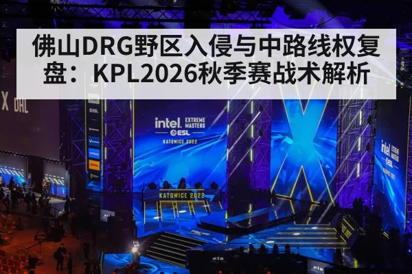 佛山DRG野区入侵与中路线权复盘:KPL2026秋季赛战术解析