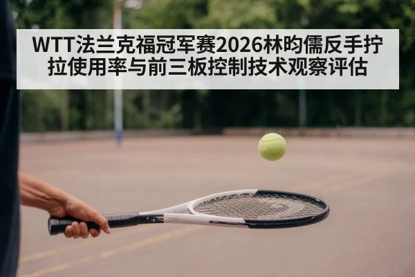WTT法兰克福冠军赛2026林昀儒反手拧拉使用率与前三板控制技术观察评估