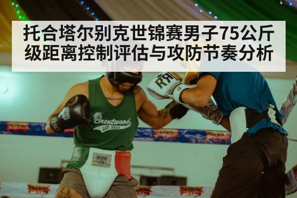 托合塔尔别克世锦赛男子75公斤级距离控制评估与攻防节奏分析