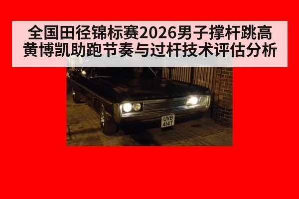 全国田径锦标赛2026男子撑杆跳高黄博凯助跑节奏与过杆技术评估分析